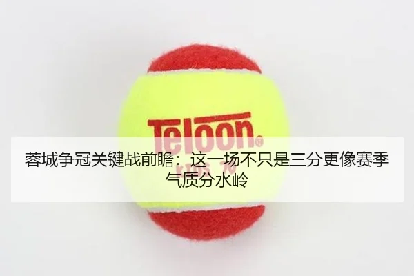 蓉城争冠关键战前瞻：这一场不只是三分更像赛季气质分水岭（jingdianiu）